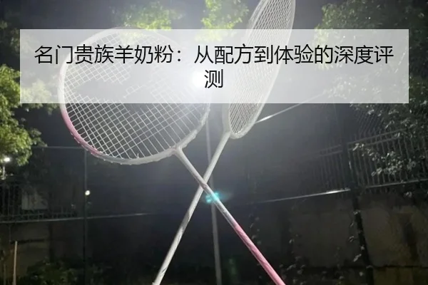 名门贵族羊奶粉：从配方到体验的深度评测