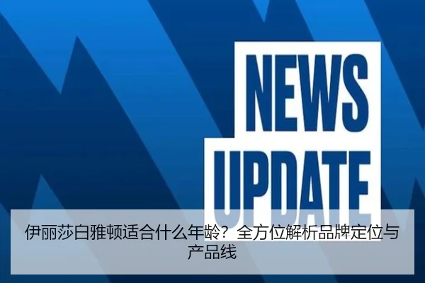 伊丽莎白雅顿适合什么年龄？全方位解析品牌定位与产品线