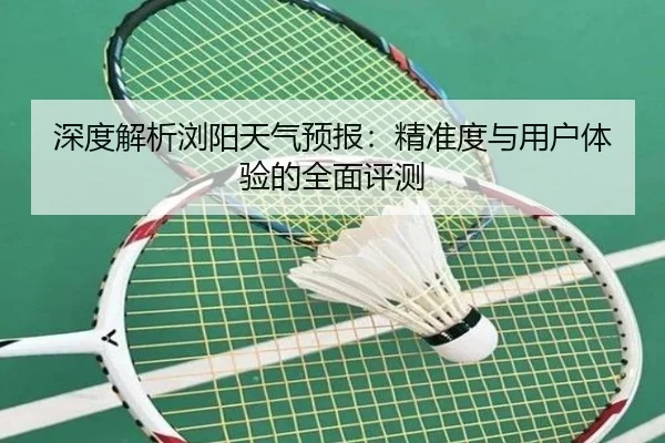 深度解析浏阳天气预报：精准度与用户体验的全面评测