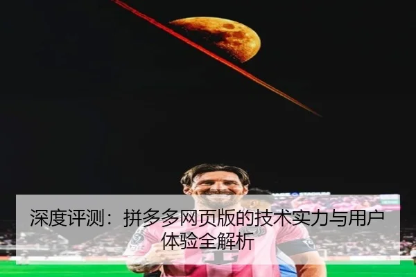 深度评测：拼多多网页版的技术实力与用户体验全解析