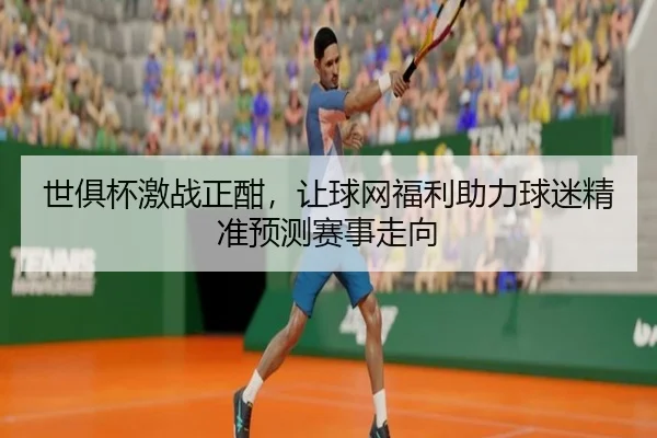 世俱杯激战正酣，让球网福利助力球迷精准预测赛事走向